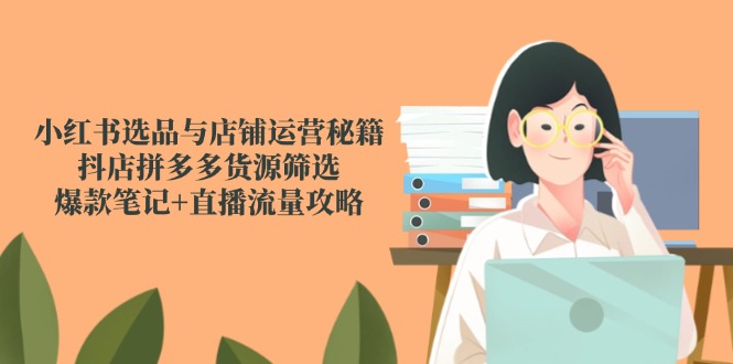 小红书选品与店铺运营秘籍，抖店拼多多货源筛选，爆款笔记+直播流量攻略