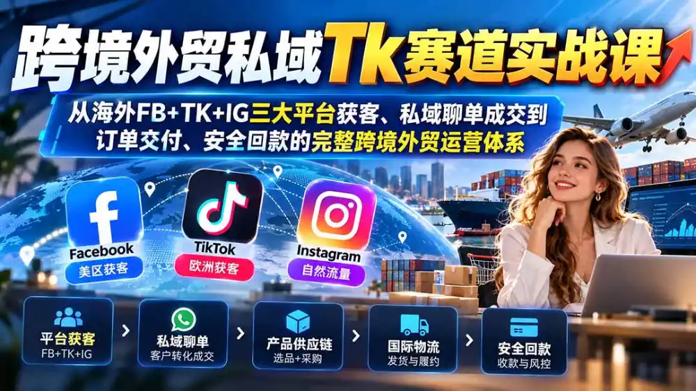 跨境外贸私域Tk赛道实战课：从海外FB+TK+IG三大平台获客、私域聊单成交到订单交付、安全回款的完整跨境外贸运营体系