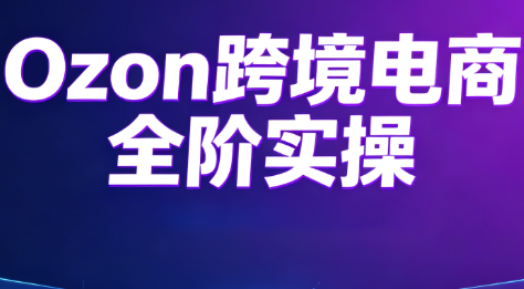 Ozon跨境电商全阶实操课程
