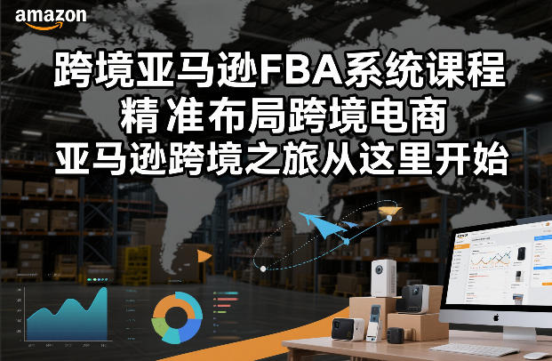 跨境亚马逊FBA系统课程，精准布局跨境电商，亚马逊跨境之旅从这里开始（更新）