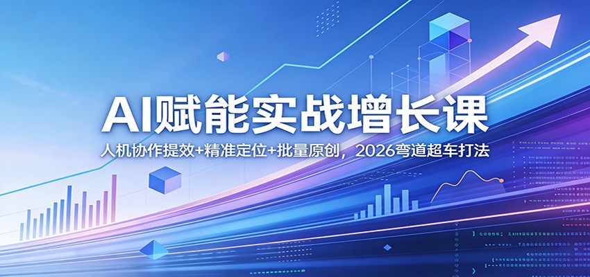 AI赋能实战增长课:人机协作提效+精准定位+批量原创,2026弯道超车打法
