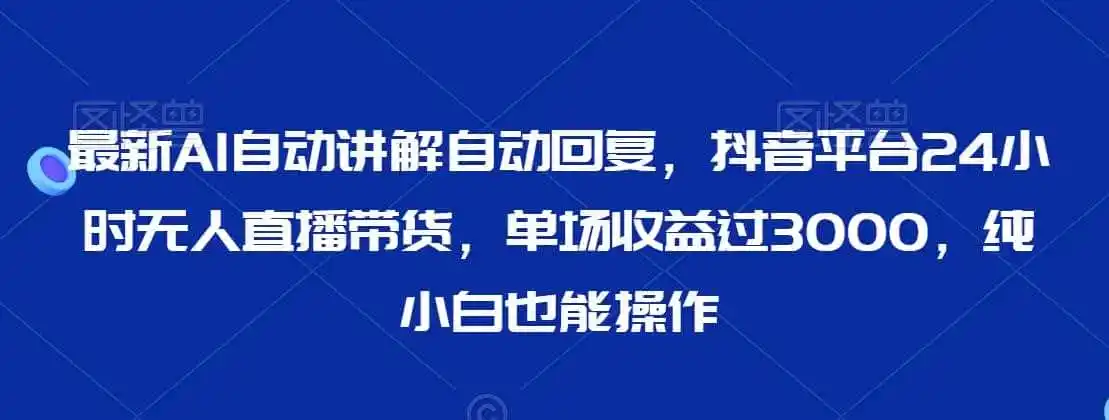 最新AI自动讲解自动回复，抖音平台24小时无人直播带货，单场收益过3000，纯小白也能操作【揭秘】