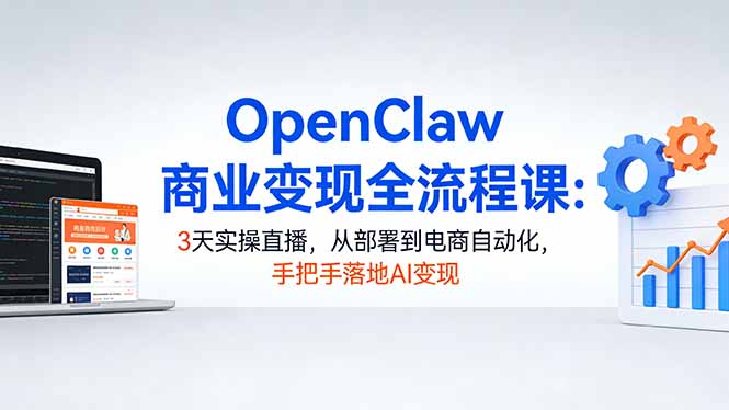 OpenClaw商业变现全流程课：3天实操直播，从部署到电商自动化，手把手落地AI变现