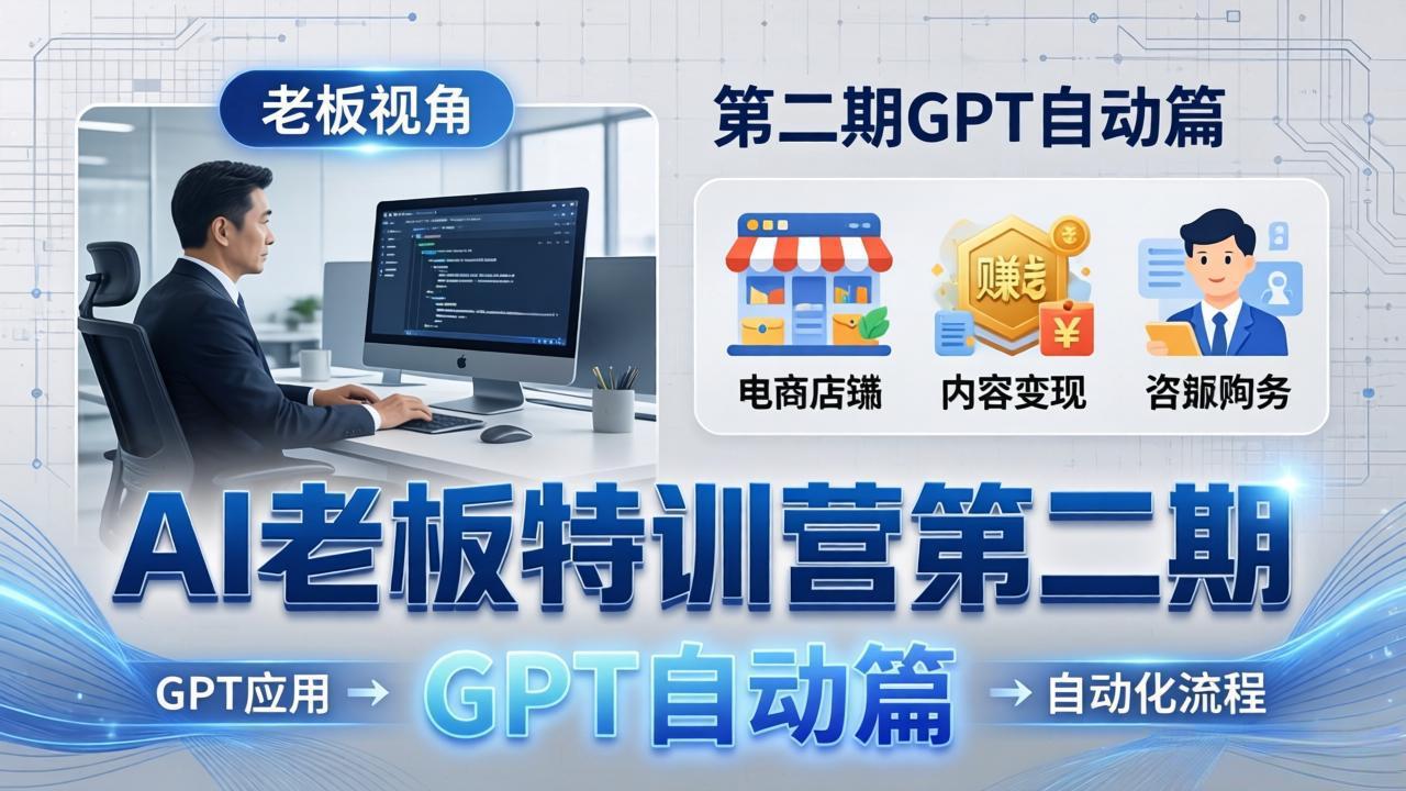 AI老板特训营第二期GPT自动篇:GPT应用+赚钱案例+自动化流程,老板AI降本增效课
