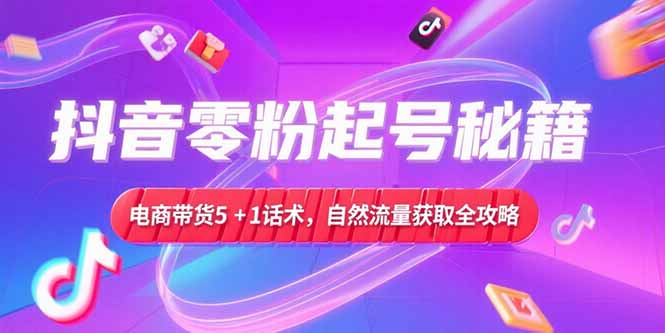抖音零粉起号秘籍，电商带货5+1话术，自然流量获取实操流程