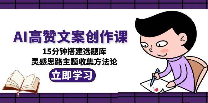 AI高赞文案创作课，15分钟搭建选题库，灵感思路主题收集方法论