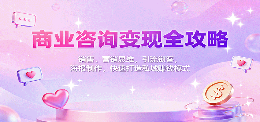 商业咨询变现全攻略：销售、营销思维，引流锁客，海报制作，快速打造私域赚钱模式