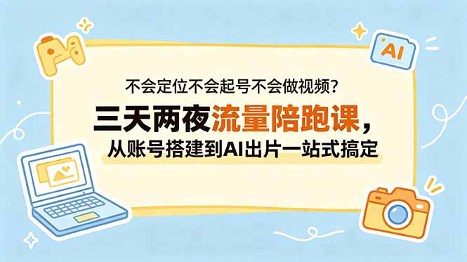 不会定位不会起号不会做视频？三天两夜流量陪跑课，从账号搭建到AI出片一站式搞定