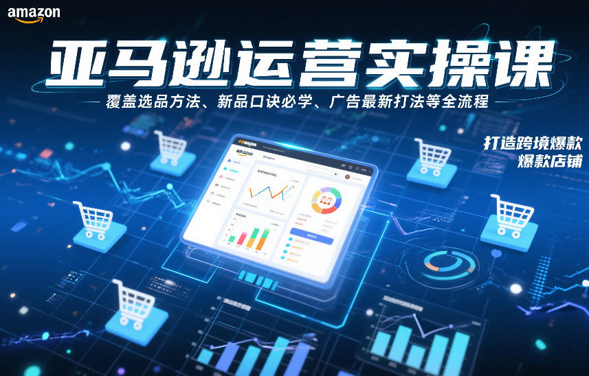 亚马逊运营实操课，覆盖选品方法、新品口诀必学、广告最新打法等全流程，打造跨境爆款店铺（更新4月）